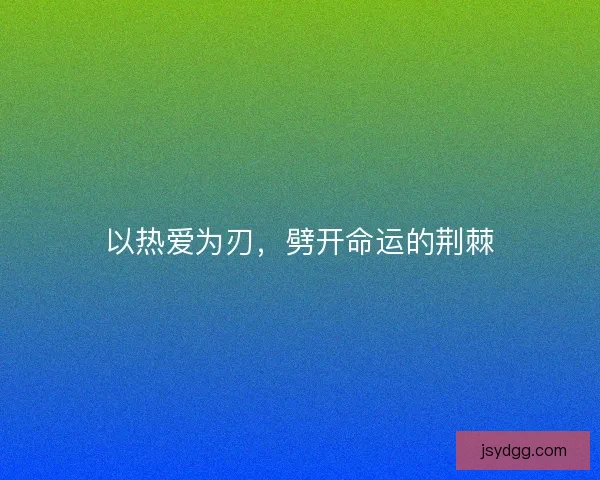 以热爱为刃,劈开命运的荆棘 以热爱为刃,劈开命运的荆棘