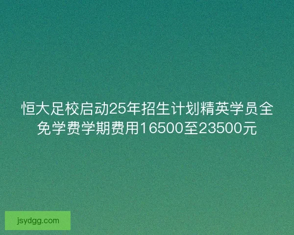 恒大足校启动25年招生计划精英学员全免学费学期费用16500至23500元