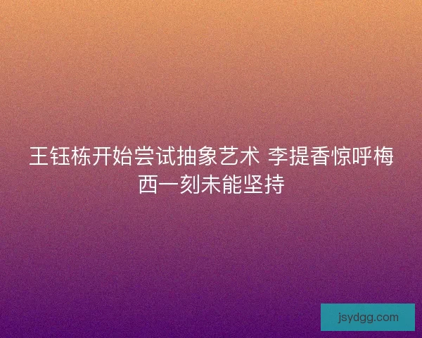 王钰栋开始尝试抽象艺术 李提香惊呼梅西一刻未能坚持