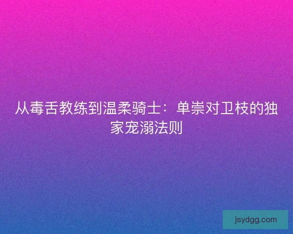 从毒舌教练到温柔骑士：单崇对卫枝的独家宠溺法则