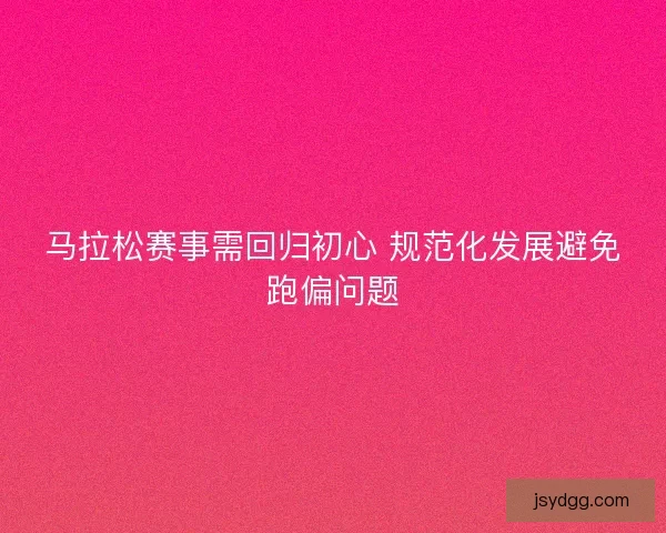 马拉松赛事需回归初心 规范化发展避免跑偏问题