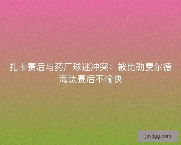 扎卡赛后与药厂球迷冲突：被比勒费尔德淘汰赛后不愉快