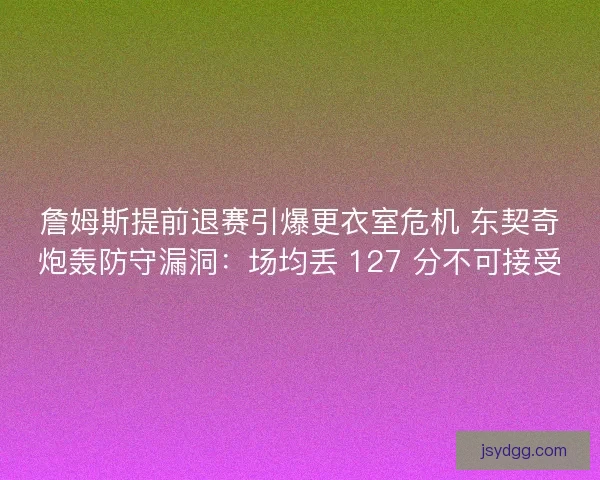 詹姆斯提前退赛引爆更衣室危机 东契奇炮轰防守漏洞：场均丢 127 分不可接受
