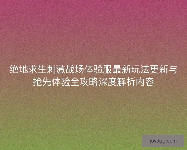 绝地求生刺激战场体验服最新玩法更新与抢先体验全攻略深度解析内容 绝地求生刺激战场体验服最新玩法更新与抢先体验全攻略深度解析内容