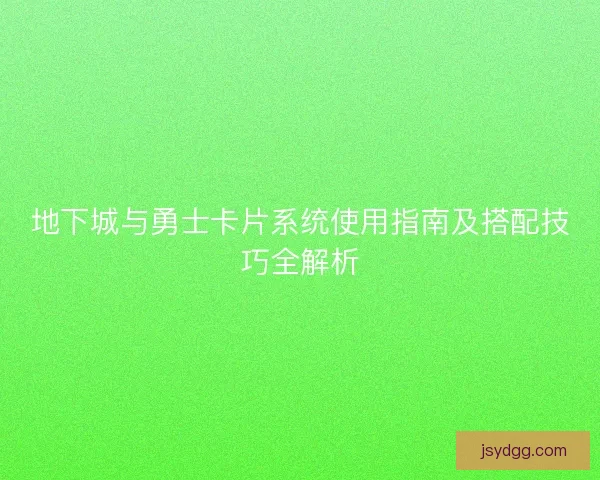地下城与勇士卡片系统使用指南及搭配技巧全解析