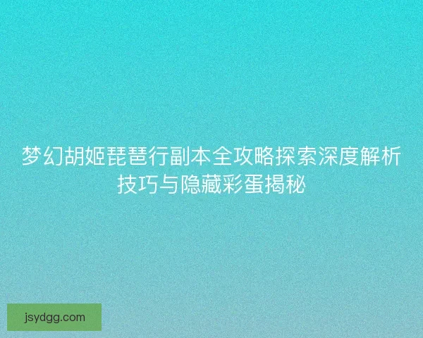 梦幻胡姬琵琶行副本全攻略探索深度解析技巧与隐藏彩蛋揭秘