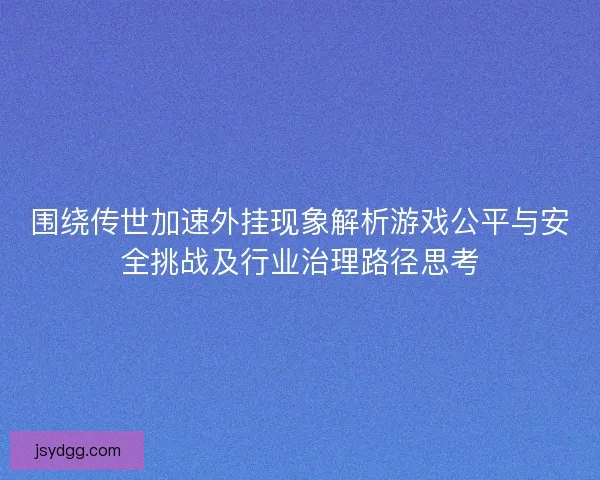 围绕传世加速外挂现象解析游戏公平与安全挑战及行业治理路径思考