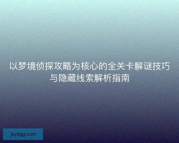 以梦境侦探攻略为核心的全关卡解谜技巧与隐藏线索解析指南