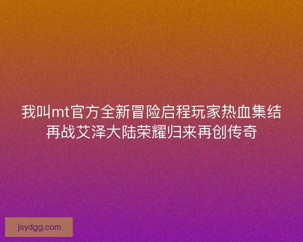 我叫mt官方全新冒险启程玩家热血集结再战艾泽大陆荣耀归来再创传奇