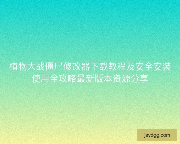 植物大战僵尸修改器下载教程及安全安装使用全攻略最新版本资源分享