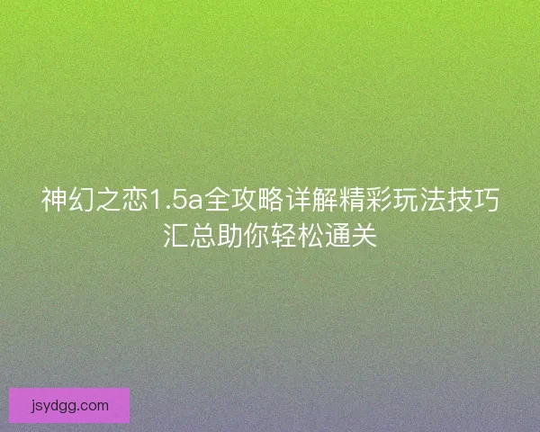 神幻之恋1.5a全攻略详解精彩玩法技巧汇总助你轻松通关