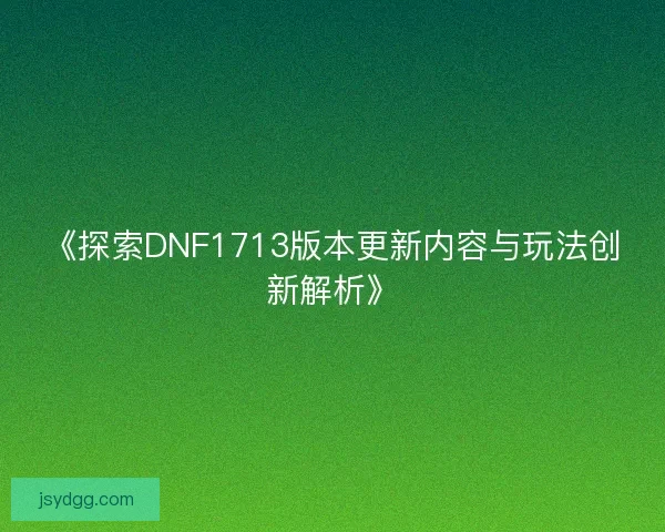 《探索DNF1713版本更新内容与玩法创新解析》