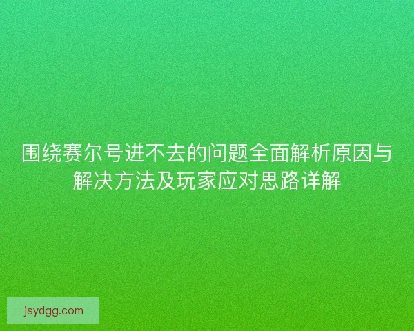 围绕赛尔号进不去的问题全面解析原因与解决方法及玩家应对思路详解