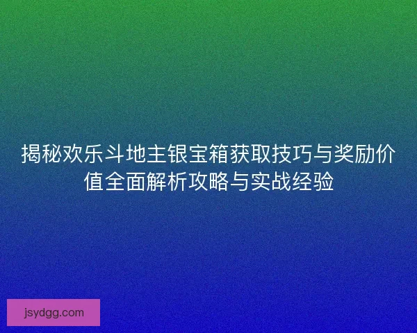 揭秘欢乐斗地主银宝箱获取技巧与奖励价值全面解析攻略与实战经验