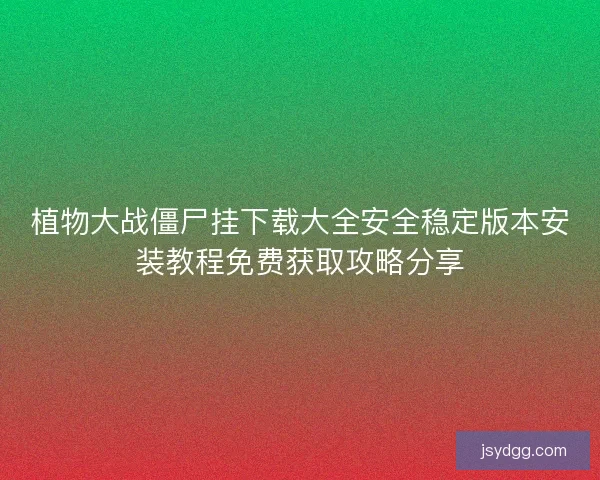 植物大战僵尸挂下载大全安全稳定版本安装教程免费获取攻略分享