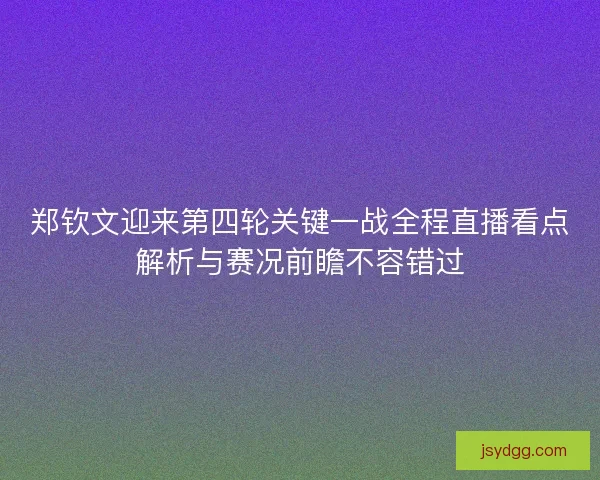 郑钦文迎来第四轮关键一战全程直播看点解析与赛况前瞻不容错过