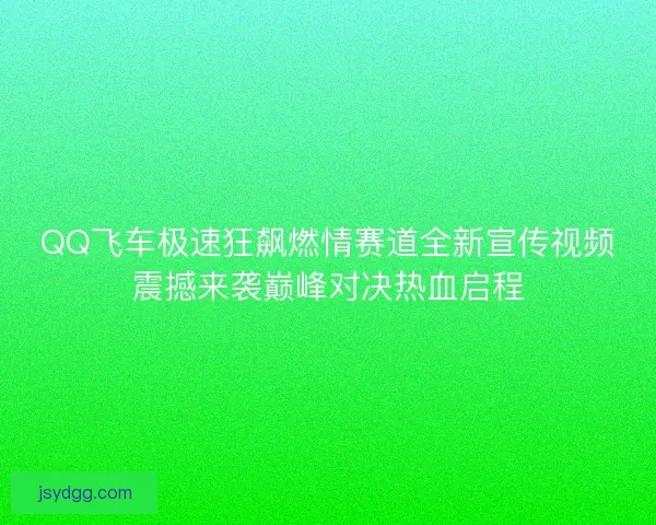 QQ飞车极速狂飙燃情赛道全新宣传视频震撼来袭巅峰对决热血启程