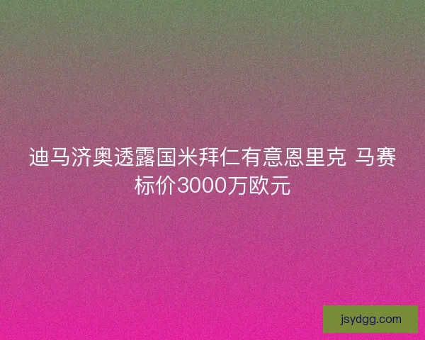 迪马济奥透露国米拜仁有意恩里克 马赛标价3000万欧元