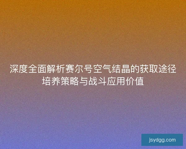 深度全面解析赛尔号空气结晶的获取途径培养策略与战斗应用价值