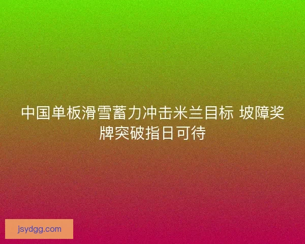 中国单板滑雪蓄力冲击米兰目标 坡障奖牌突破指日可待