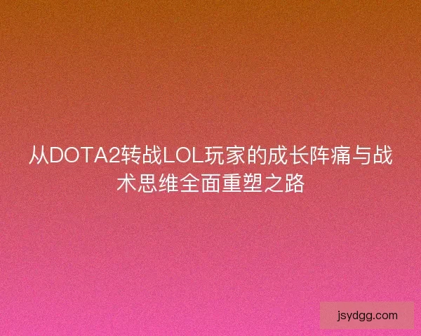 从DOTA2转战LOL玩家的成长阵痛与战术思维全面重塑之路