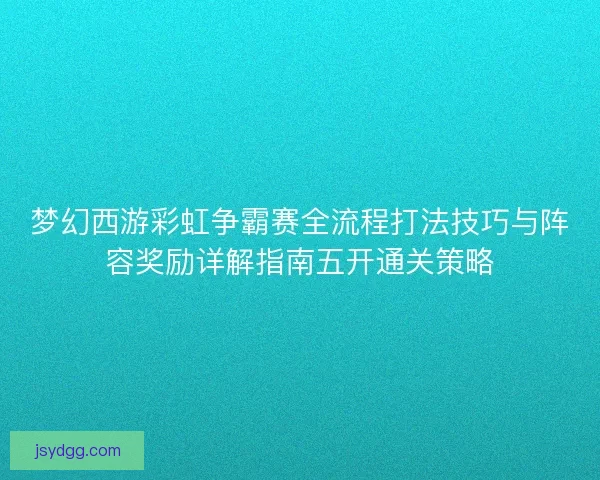 梦幻西游彩虹争霸赛全流程打法技巧与阵容奖励详解指南五开通关策略