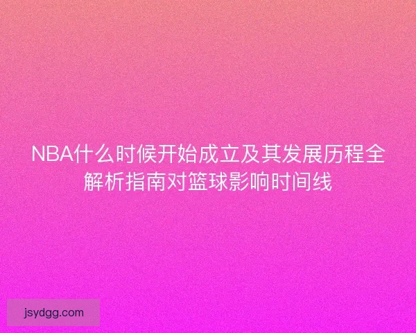 NBA什么时候开始成立及其发展历程全解析指南对篮球影响时间线