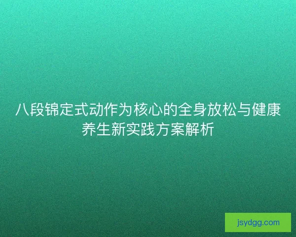 八段锦定式动作为核心的全身放松与健康养生新实践方案解析