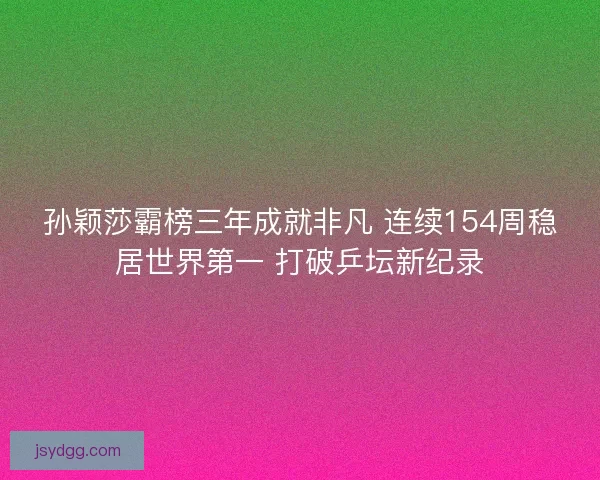 孙颖莎霸榜三年成就非凡 连续154周稳居世界第一 打破乒坛新纪录