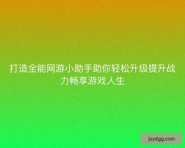 打造全能网游小助手助你轻松升级提升战力畅享游戏人生 打造全能网游小助手助你轻松升级提升战力畅享游戏人生