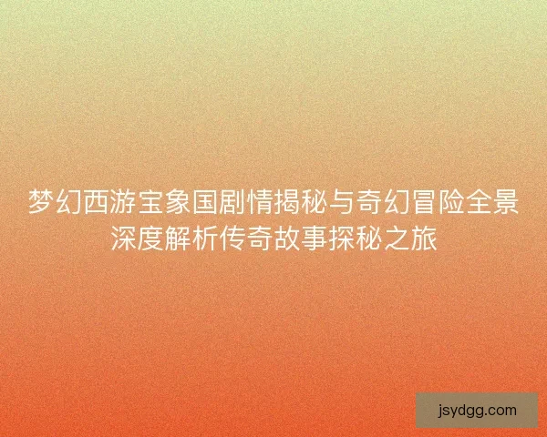 梦幻西游宝象国剧情揭秘与奇幻冒险全景深度解析传奇故事探秘之旅