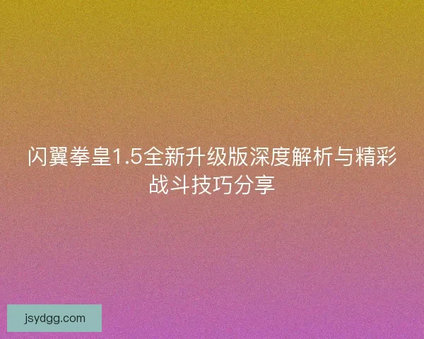 闪翼拳皇1.5全新升级版深度解析与精彩战斗技巧分享