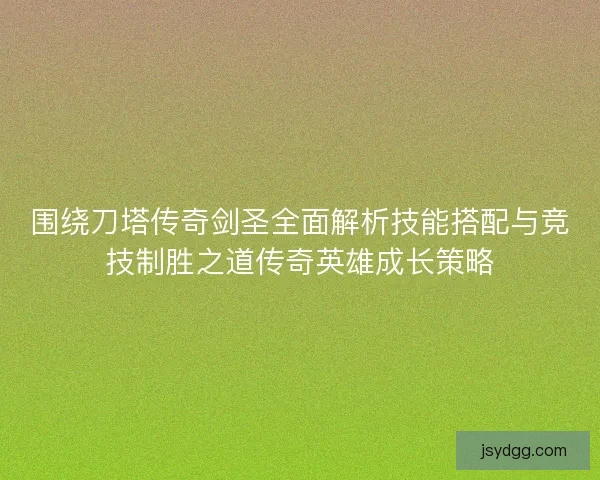围绕刀塔传奇剑圣全面解析技能搭配与竞技制胜之道传奇英雄成长策略