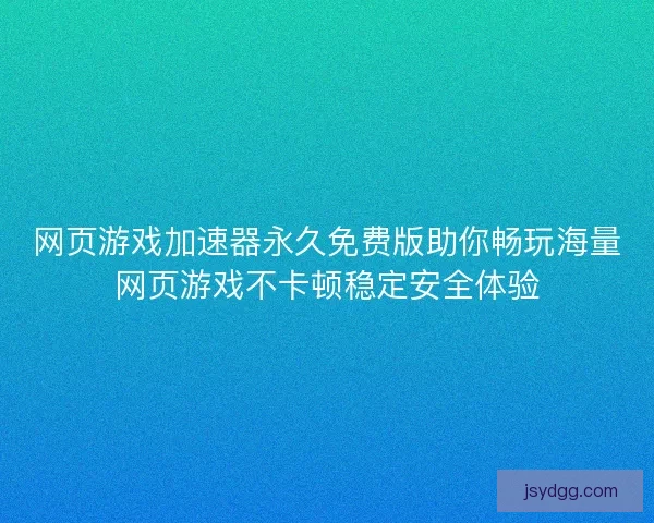 网页游戏加速器永久免费版助你畅玩海量网页游戏不卡顿稳定安全体验