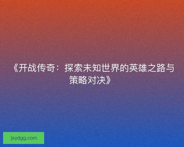 《开战传奇：探索未知世界的英雄之路与策略对决》