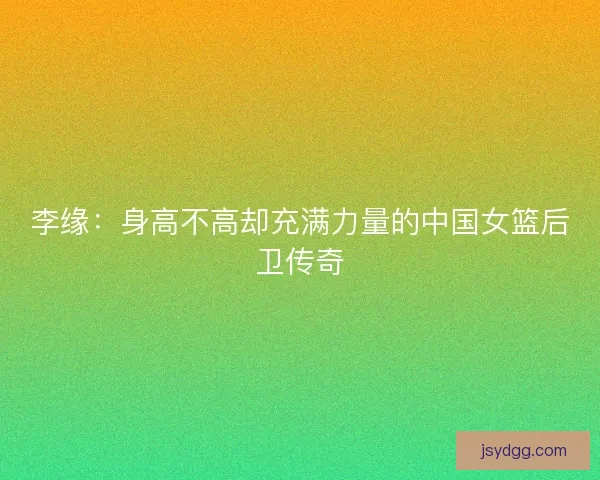 李缘：身高不高却充满力量的中国女篮后卫传奇