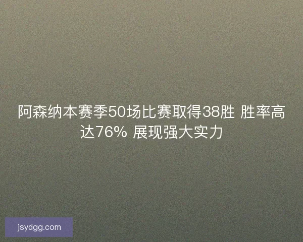 阿森纳本赛季50场比赛取得38胜 胜率高达76% 展现强大实力
