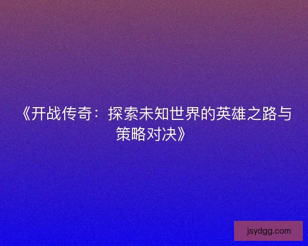 《开战传奇：探索未知世界的英雄之路与策略对决》