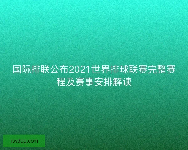 国际排联公布2021世界排球联赛完整赛程及赛事安排解读