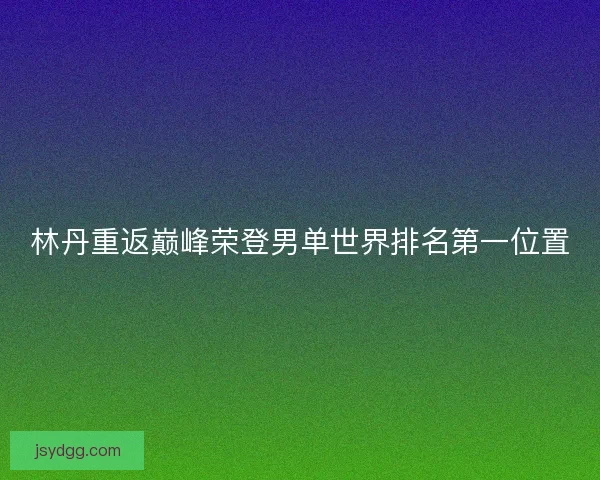 林丹重返巅峰荣登男单世界排名第一位置