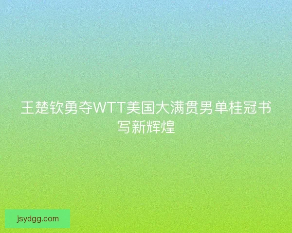 王楚钦勇夺WTT美国大满贯男单桂冠书写新辉煌