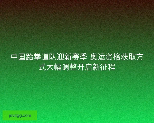中国跆拳道队迎新赛季 奥运资格获取方式大幅调整开启新征程