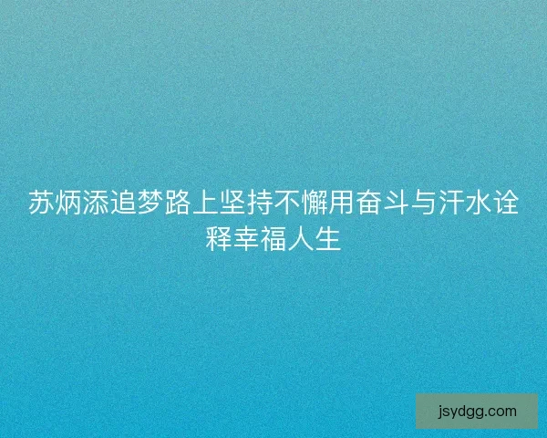 苏炳添追梦路上坚持不懈用奋斗与汗水诠释幸福人生 苏炳添追梦路上坚持不懈用奋斗与汗水诠释幸福人生
