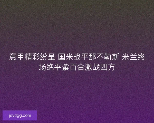 意甲精彩纷呈 国米战平那不勒斯 米兰终场绝平紫百合激战四方